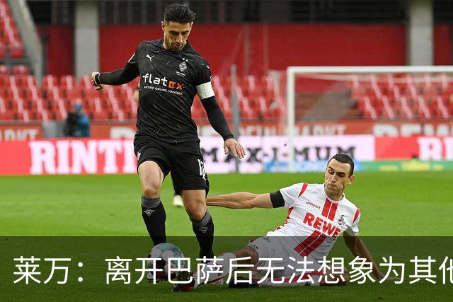 莱万：离开巴萨后无法想象为其他欧洲球队效力，欣慰巴萨重返正轨